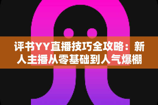 评书YY直播技巧全攻略：新人主播从零基础到人气爆棚的实战指南