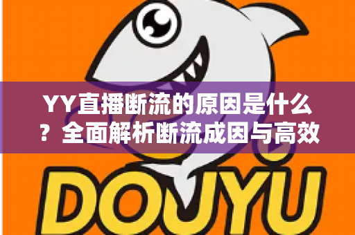 YY直播断流的原因是什么？全面解析断流成因与高效解决方案