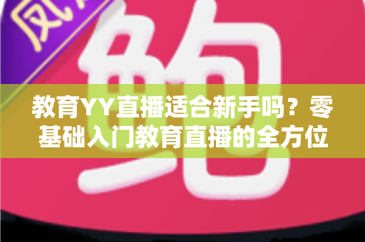 教育YY直播适合新手吗?零基础入门教育直播的全方位指南与实用建议 教育YY直播适合新手吗?零基础入门教育直播的全方位指南与实用建议