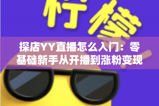 探店YY直播怎么入门：零基础新手从开播到涨粉变现的完整实战攻略