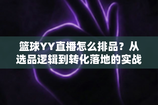 篮球YY直播怎么排品?从选品逻辑到转化落地的实战全攻略 篮球YY直播怎么排品?从选品逻辑到转化落地的实战全攻略