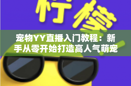 宠物YY直播入门教程：新手从零开始打造高人气萌宠直播间的完整指南