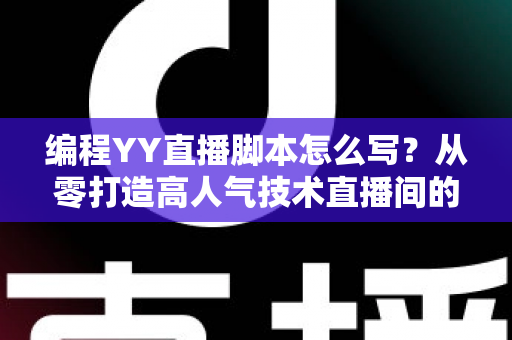 编程YY直播脚本怎么写?从零打造高人气技术直播间的完整实战指南 编程YY直播脚本怎么写?从零打造高人气技术直播间的完整实战指南
