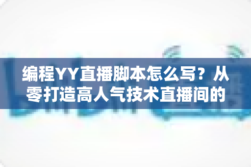 编程YY直播脚本怎么写?从零打造高人气技术直播间的完整实战指南 编程YY直播脚本怎么写?从零打造高人气技术直播间的完整实战指南