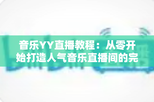 音乐YY直播教程：从零开始打造人气音乐直播间的完整指南