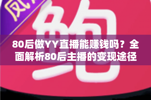 80后做YY直播能赚钱吗?全面解析80后主播的变现途径、核心优势与实用赚钱指南 80后做YY直播能赚钱吗?全面解析80后主播的变现途径、核心优势与实用赚钱指南