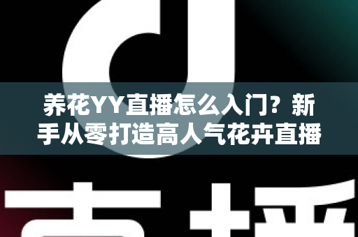 养花YY直播怎么入门？新手从零打造高人气花卉直播间的完整指南