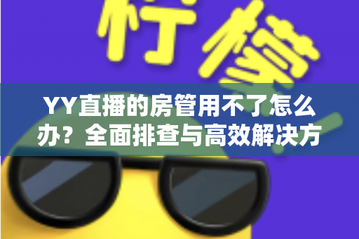 YY直播的房管用不了怎么办？全面排查与高效解决方案一览