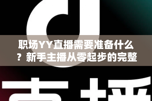 职场YY直播需要准备什么?新手主播从零起步的完整准备清单与实战指南 职场YY直播需要准备什么?新手主播从零起步的完整准备清单与实战指南