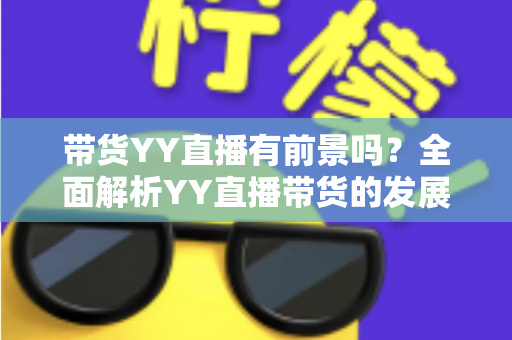 带货YY直播有前景吗？全面解析YY直播带货的发展潜力、优势挑战与实操指南