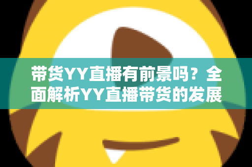 带货YY直播有前景吗？全面解析YY直播带货的发展潜力、优势挑战与实操指南