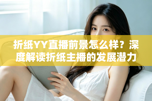 折纸YY直播前景怎么样？深度解读折纸主播的发展潜力与变现机会