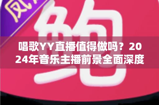 唱歌YY直播值得做吗？2024年音乐主播前景全面深度解析