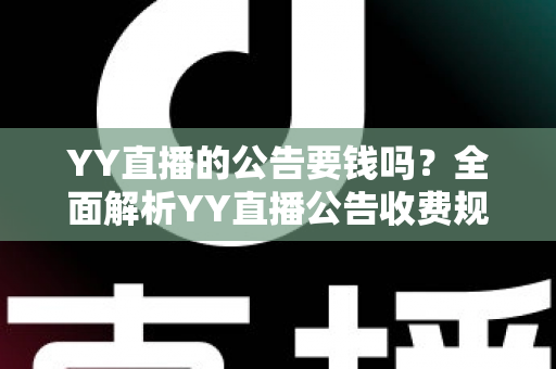 YY直播的公告要钱吗？全面解析YY直播公告收费规则与免费使用技巧