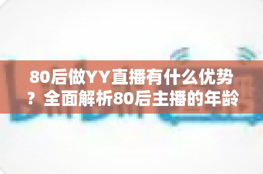 80后做YY直播有什么优势？全面解析80后主播的年龄红利与发展潜力