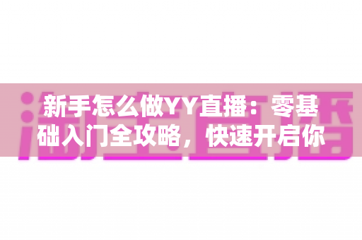 新手怎么做YY直播:零基础入门全攻略,快速开启你的主播之路 新手怎么做YY直播:零基础入门全攻略,快速开启你的主播之路