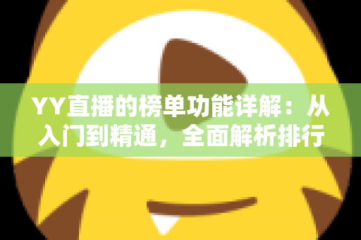 YY直播的榜单功能详解:从入门到精通,全面解析排行玩法与运营技巧 YY直播的榜单功能详解:从入门到精通,全面解析排行玩法与运营技巧
