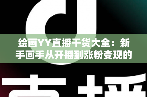 绘画YY直播干货大全:新手画手从开播到涨粉变现的实战指南 绘画YY直播干货大全:新手画手从开播到涨粉变现的实战指南