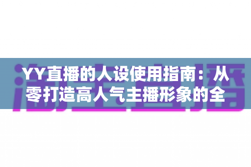 YY直播的人设使用指南:从零打造高人气主播形象的全流程攻略 YY直播的人设使用指南:从零打造高人气主播形象的全流程攻略