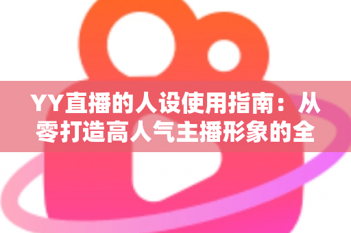 YY直播的人设使用指南:从零打造高人气主播形象的全流程攻略 YY直播的人设使用指南:从零打造高人气主播形象的全流程攻略