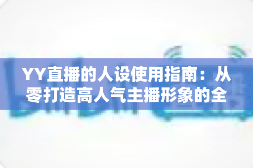 YY直播的人设使用指南：从零打造高人气主播形象的全流程攻略