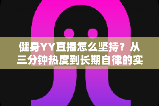健身YY直播怎么坚持？从三分钟热度到长期自律的实战指南