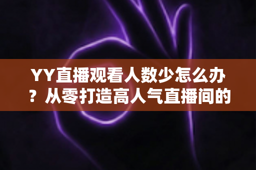 YY直播观看人数少怎么办?从零打造高人气直播间的实用运营指南 YY直播观看人数少怎么办?从零打造高人气直播间的实用运营指南
