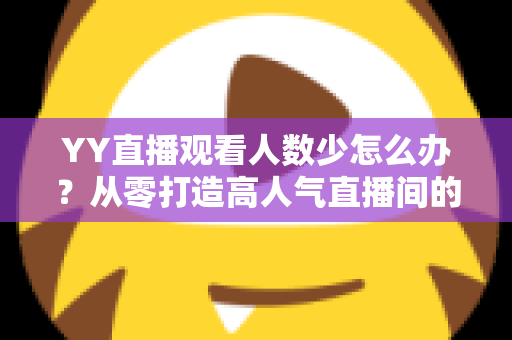 YY直播观看人数少怎么办？从零打造高人气直播间的实用运营指南