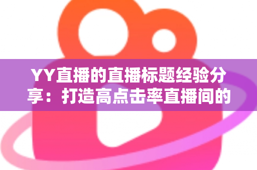 YY直播的直播标题经验分享:打造高点击率直播间的实战指南 YY直播的直播标题经验分享:打造高点击率直播间的实战指南