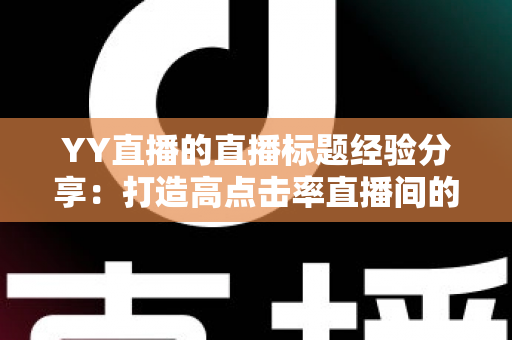 YY直播的直播标题经验分享:打造高点击率直播间的实战指南 YY直播的直播标题经验分享:打造高点击率直播间的实战指南