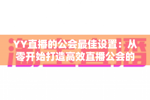 YY直播的公会最佳设置:从零开始打造高效直播公会的完整配置指南 YY直播的公会最佳设置:从零开始打造高效直播公会的完整配置指南