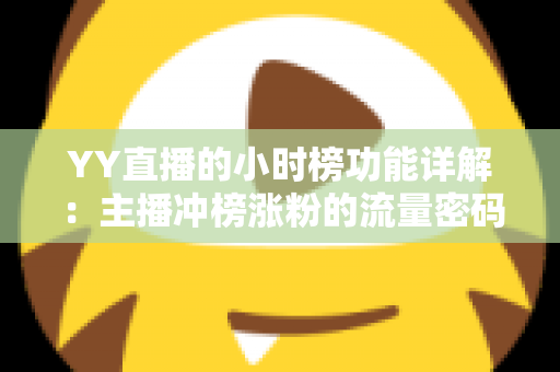 YY直播的小时榜功能详解:主播冲榜涨粉的流量密码与实战攻略 YY直播的小时榜功能详解:主播冲榜涨粉的流量密码与实战攻略