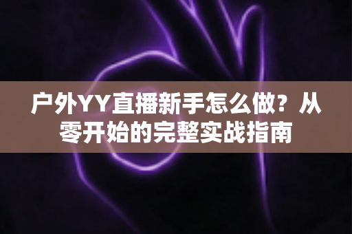户外YY直播新手怎么做？从零开始的完整实战指南