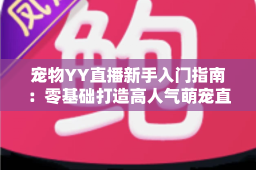 宠物YY直播新手入门指南：零基础打造高人气萌宠直播间的完整秘籍