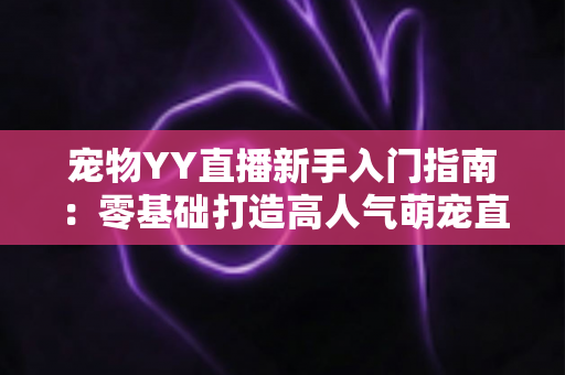 宠物YY直播新手入门指南：零基础打造高人气萌宠直播间的完整秘籍