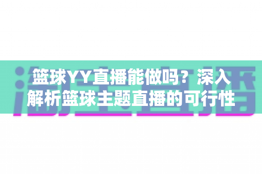 篮球YY直播能做吗?深入解析篮球主题直播的可行性、版权边界与实战运营指南 篮球YY直播能做吗?深入解析篮球主题直播的可行性、版权边界与实战运营指南