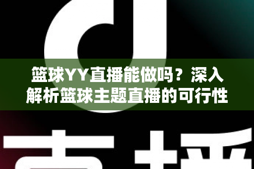 篮球YY直播能做吗?深入解析篮球主题直播的可行性、版权边界与实战运营指南 篮球YY直播能做吗?深入解析篮球主题直播的可行性、版权边界与实战运营指南