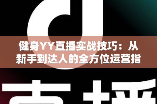 健身YY直播实战技巧:从新手到达人的全方位运营指南 健身YY直播实战技巧:从新手到达人的全方位运营指南