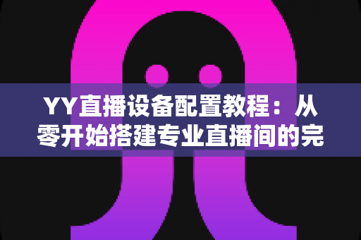 YY直播设备配置教程：从零开始搭建专业直播间的完整指南