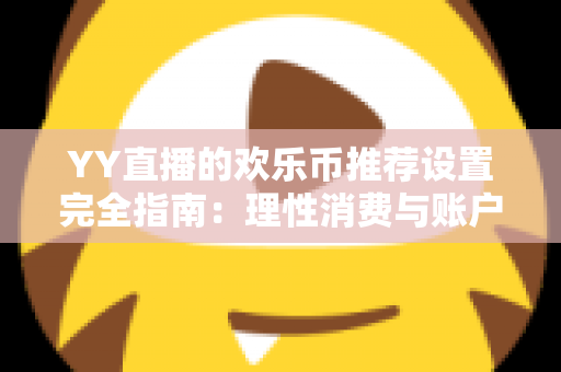 YY直播的欢乐币推荐设置完全指南：理性消费与账户安全的必备攻略