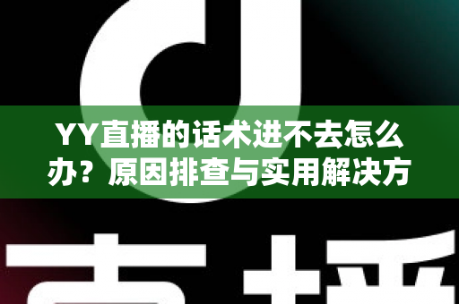 YY直播的话术进不去怎么办?原因排查与实用解决方法全攻略 YY直播的话术进不去怎么办?原因排查与实用解决方法全攻略