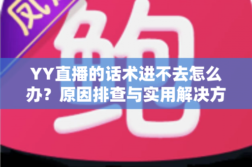 YY直播的话术进不去怎么办？原因排查与实用解决方法全攻略