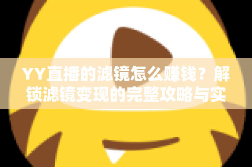 YY直播的滤镜怎么赚钱?解锁滤镜变现的完整攻略与实操技巧 YY直播的滤镜怎么赚钱?解锁滤镜变现的完整攻略与实操技巧