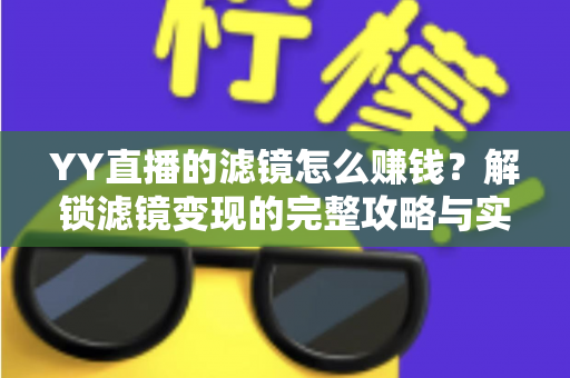 YY直播的滤镜怎么赚钱？解锁滤镜变现的完整攻略与实操技巧