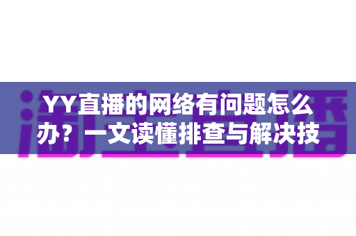 YY直播的网络有问题怎么办？一文读懂排查与解决技巧，畅享丝滑直播体验