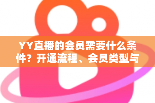 YY直播的会员需要什么条件？开通流程、会员类型与权益全解析
