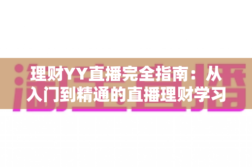 理财YY直播完全指南：从入门到精通的直播理财学习攻略