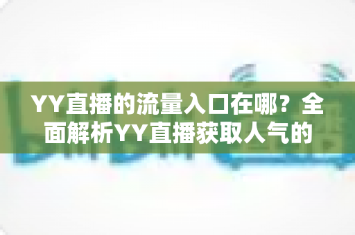 YY直播的流量入口在哪?全面解析YY直播获取人气的核心渠道与实用运营指南 YY直播的流量入口在哪?全面解析YY直播获取人气的核心渠道与实用运营指南