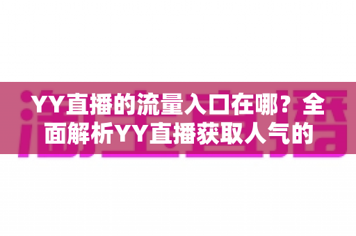 YY直播的流量入口在哪？全面解析YY直播获取人气的核心渠道与实用运营指南