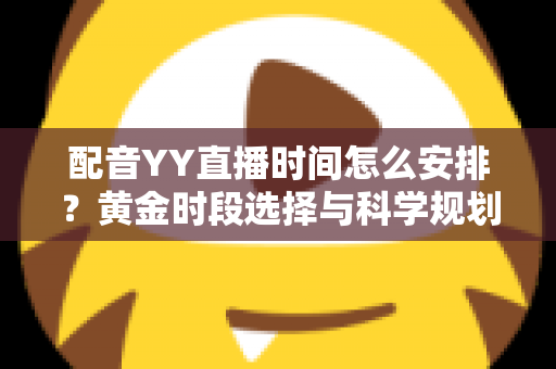 配音YY直播时间怎么安排?黄金时段选择与科学规划全攻略,助你高效涨粉变现 配音YY直播时间怎么安排?黄金时段选择与科学规划全攻略,助你高效涨粉变现